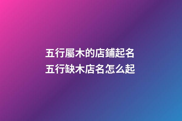 五行屬木的店鋪起名 五行缺木店名怎么起-第1張-店鋪起名-玄機派